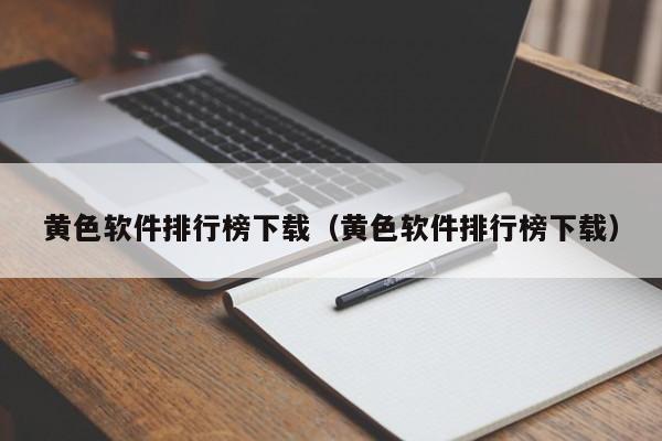 黄色软件排行榜下载（黄色软件排行榜下载）