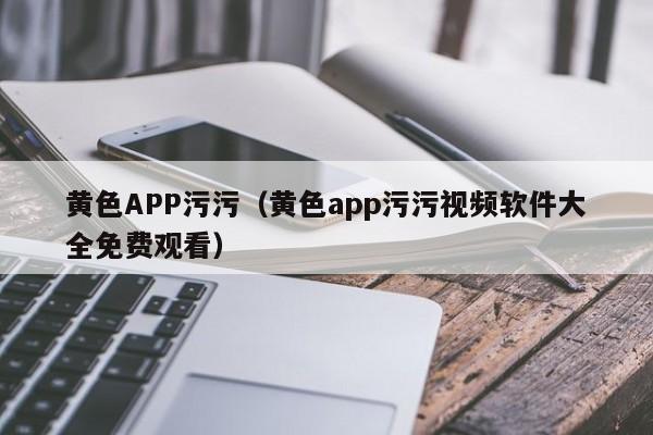 黄色APP污污（黄色app污污视频软件大全免费观看）