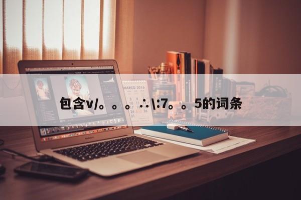 包含v/。。。∴\:7。。5的词条