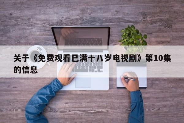 关于《免费观看已满十八岁电视剧》第10集的信息