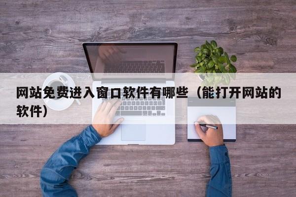 网站免费进入窗口软件有哪些（能打开网站的软件）