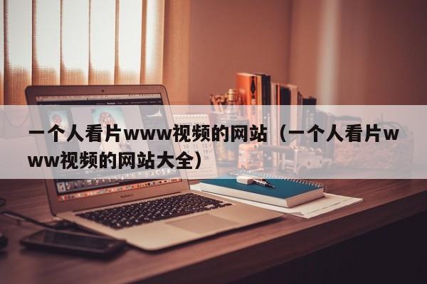一个人看片www视频的网站（一个人看片www视频的网站大全）