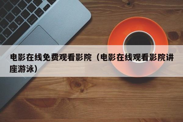 电影在线免费观看影院（电影在线观看影院讲座游泳）