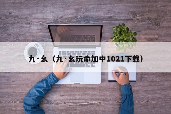 九·幺（九·幺玩命加中1021下载）