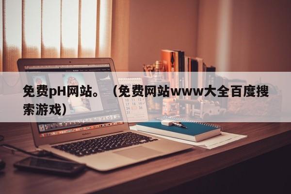 免费pH网站。（免费网站www大全百度搜索游戏）