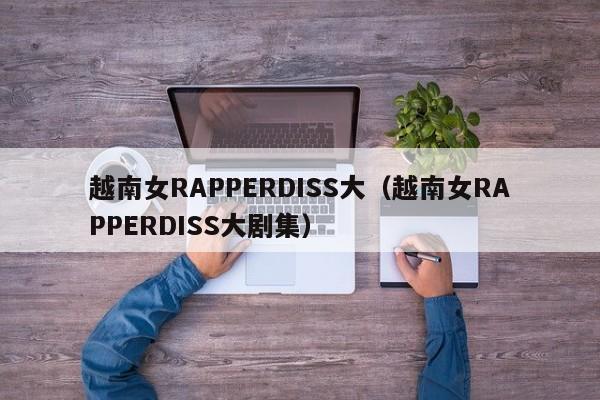 越南女RAPPERDISS大（越南女RAPPERDISS大剧集）