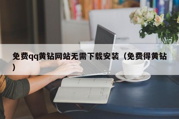 免费qq黄钻网站无需下载安装（免费得黄钻）