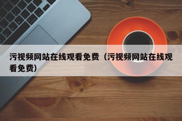 污视频网站在线观看免费（污视频网站在线观看免费）
