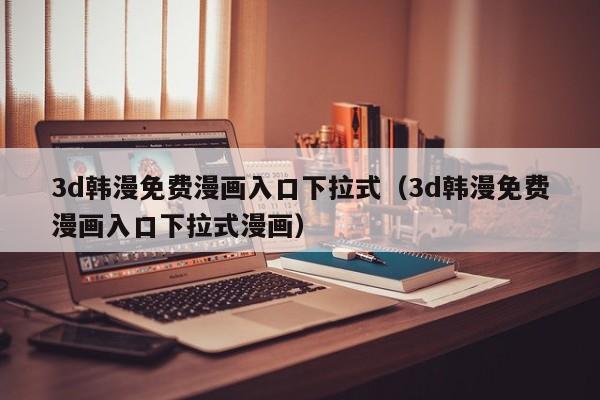 3d韩漫免费漫画入口下拉式（3d韩漫免费漫画入口下拉式漫画）