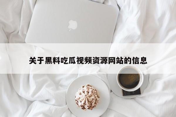 关于黑料吃瓜视频资源网站的信息