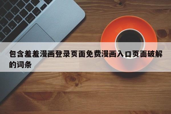 包含羞羞漫画登录页面免费漫画入口页面破解的词条
