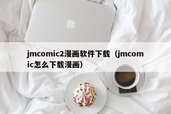 jmcomic2漫画软件下载（jmcomic怎么下载漫画）