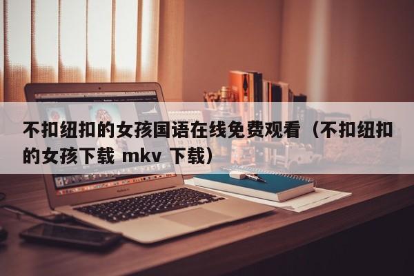 不扣纽扣的女孩国语在线免费观看（不扣纽扣的女孩下载 mkv 下载）