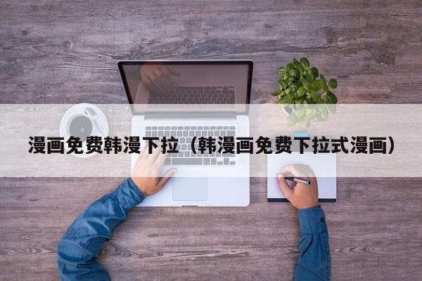 漫画免费韩漫下拉（韩漫画免费下拉式漫画）