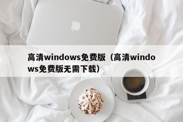 高清windows免费版（高清windows免费版无需下载）