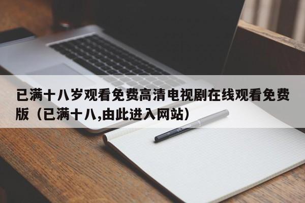已满十八岁观看免费高清电视剧在线观看免费版（已满十八,由此进入网站）