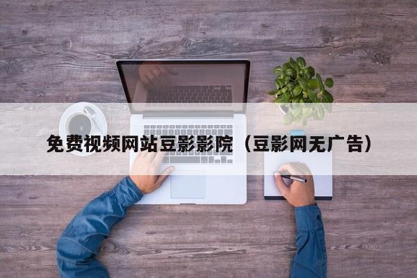 免费视频网站豆影影院（豆影网无广告）