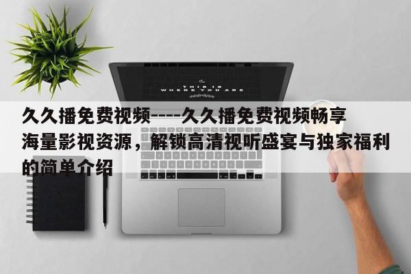 久久播免费视频----久久播免费视频畅享海量影视资源，解锁高清视听盛宴与独家福利的简单介绍