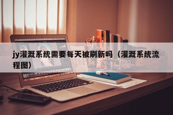 jy灌溉系统需要每天被刷新吗（灌溉系统流程图）