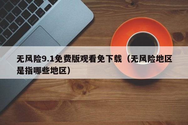 无风险9.1免费版观看免下载（无风险地区是指哪些地区）