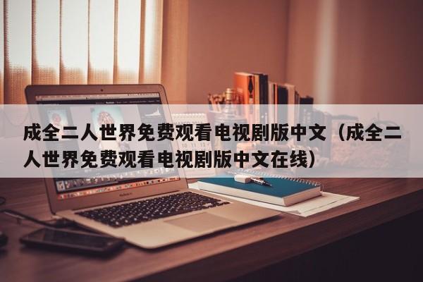 成全二人世界免费观看电视剧版中文（成全二人世界免费观看电视剧版中文在线）