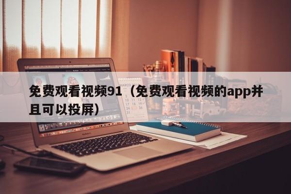 免费观看视频91（免费观看视频的app并且可以投屏）