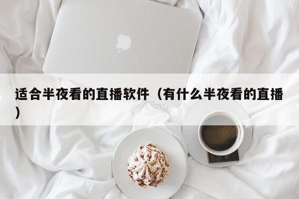 适合半夜看的直播软件（有什么半夜看的直播）