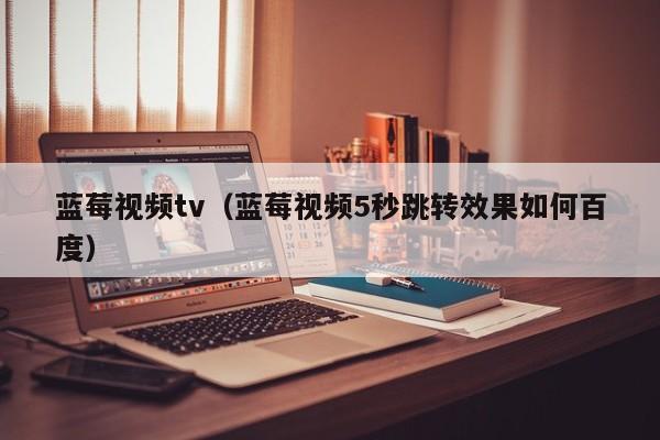 蓝莓视频tv（蓝莓视频5秒跳转效果如何百度）