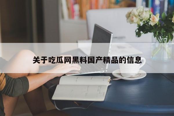 关于吃瓜网黑料国产精品的信息