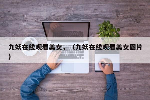 九妖在线观看美女，（九妖在线观看美女图片）