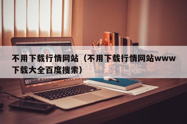 不用下载行情网站（不用下载行情网站www下载大全百度搜索）