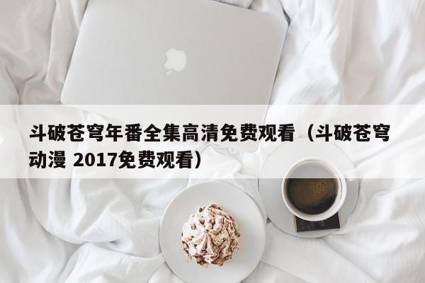 斗破苍穹年番全集高清免费观看（斗破苍穹 动漫 2017免费观看）