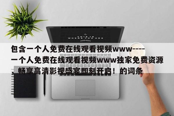 包含一个人免费在线观看视频www----一个人免费在线观看视频www独家免费资源，畅享高清影视盛宴即刻开启！的词条