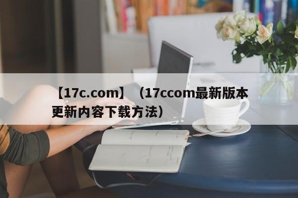 【17c.com】（17ccom最新版本更新内容下载方法）