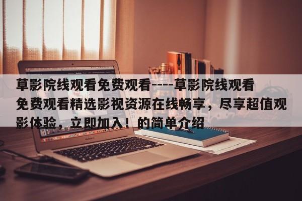 草影院线观看免费观看----草影院线观看免费观看精选影视资源在线畅享，尽享超值观影体验，立即加入！的简单介绍