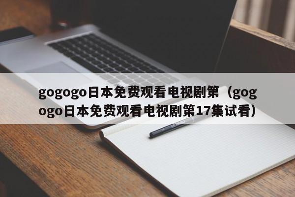 gogogo日本免费观看电视剧第(gogogo日本免费观看电视剧第17集试看)