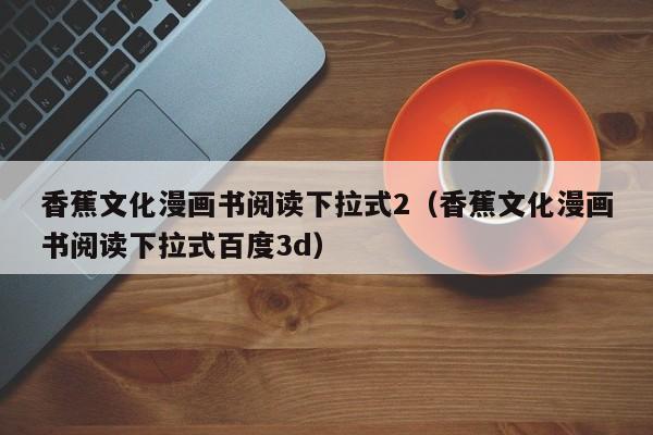 香蕉文化漫画书阅读下拉式2（香蕉文化漫画书阅读下拉式百度3d）
