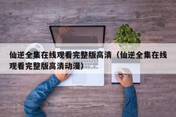 仙逆全集在线观看完整版高清（仙逆全集在线观看完整版高清动漫）