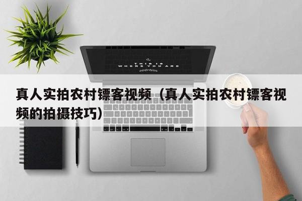 真人实拍农村镖客视频（真人实拍农村镖客视频的拍摄技巧）