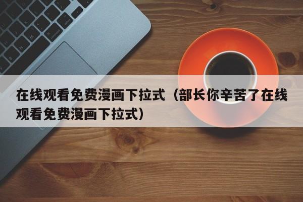 在线观看免费漫画下拉式（部长你辛苦了在线观看免费漫画下拉式）
