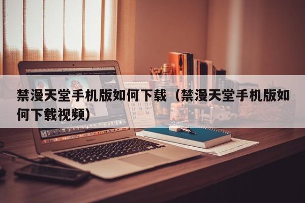 禁漫天堂手机版如何下载（禁漫天堂手机版如何下载视频）