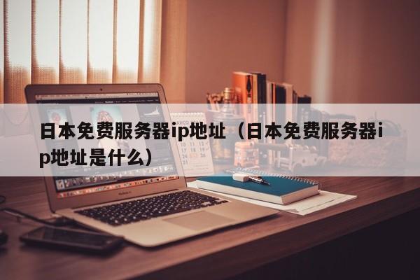 日本免费服务器ip地址（日本免费服务器ip地址是什么）