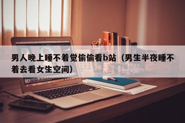 男人晚上睡不着觉偷偷看b站（男生半夜睡不着去看女生空间）