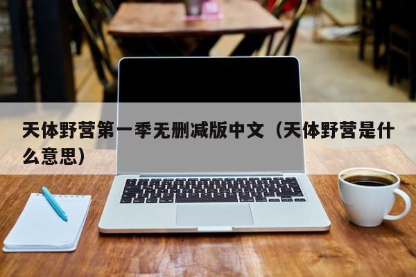 天体野营第一季无删减版中文（天体野营是什么意思）
