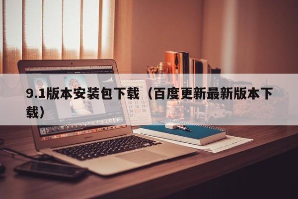 9.1版本安装包下载（百度更新最新版本下载）