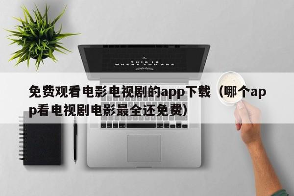 免费观看电影电视剧的app下载（哪个app看电视剧电影最全还免费）