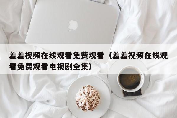 羞羞视频在线观看免费观看（羞羞视频在线观看免费观看电视剧全集）