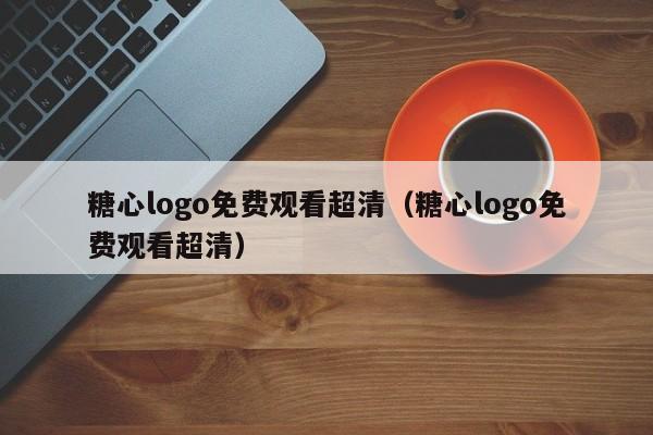 糖心logo免费观看超清（糖心logo免费观看超清）