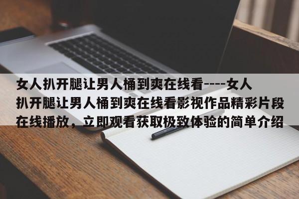女人扒开腿让男人桶到爽在线看----女人扒开腿让男人桶到爽在线看影视作品精彩片段在线播放，立即观看获取极致体验的简单介绍