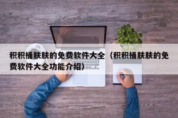 积积桶肤肤的免费软件大全（积积桶肤肤的免费软件大全功能介绍）